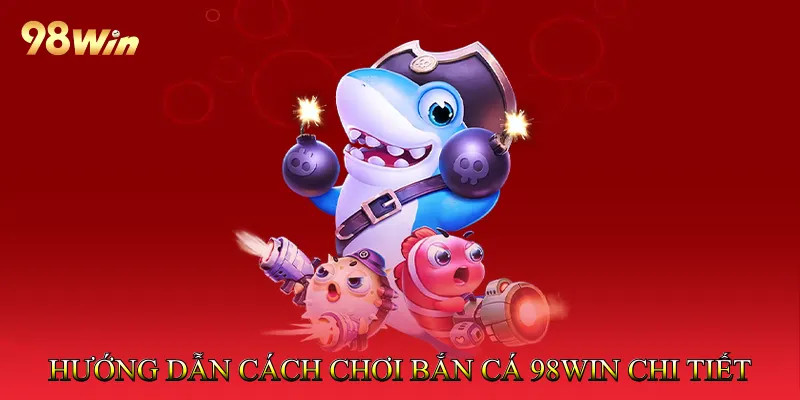 Hướng dẫn cách chơi Bắn cá 98Win chi tiết